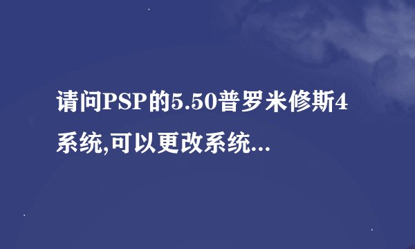请问PSP的5.50普罗米修斯4系统,可以更改系统主题和壁纸么? 有没有什么所需要顾忌的~?