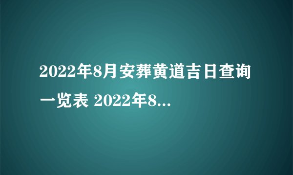 2022年8月安葬黄道吉日查询一览表 2022年8月安葬黄道吉日有哪些