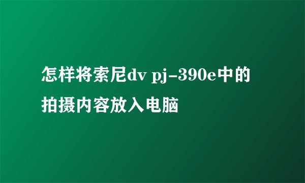 怎样将索尼dv pj-390e中的拍摄内容放入电脑