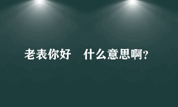老表你好嘢什么意思啊？