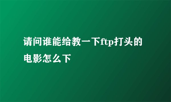 请问谁能给教一下ftp打头的电影怎么下
