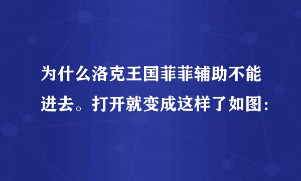 为什么洛克王国菲菲辅助不能进去。打开就变成这样了如图：