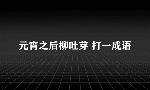 元宵之后柳吐芽 打一成语