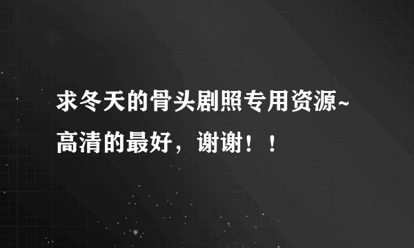 求冬天的骨头剧照专用资源~高清的最好，谢谢！！