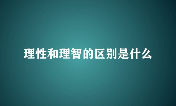 理性和理智的区别是什么