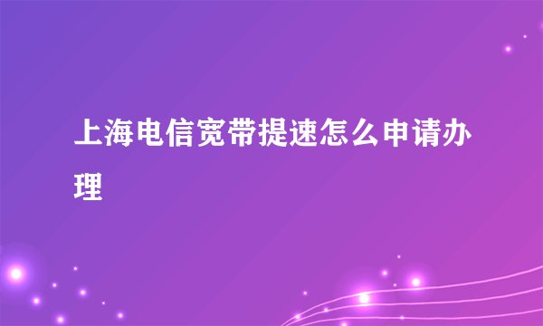 上海电信宽带提速怎么申请办理
