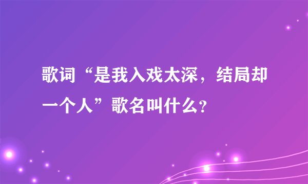 歌词“是我入戏太深，结局却一个人”歌名叫什么？