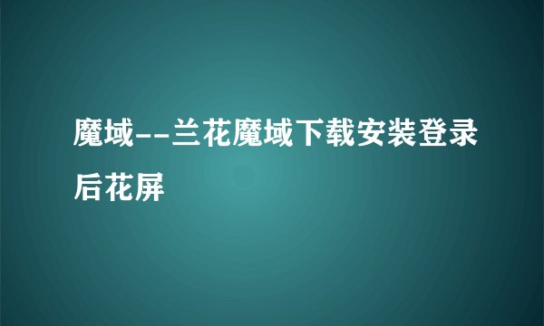魔域--兰花魔域下载安装登录后花屏