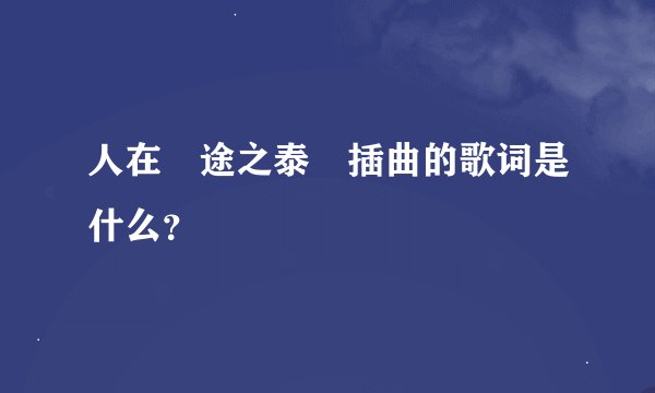人在囧途之泰囧插曲的歌词是什么？