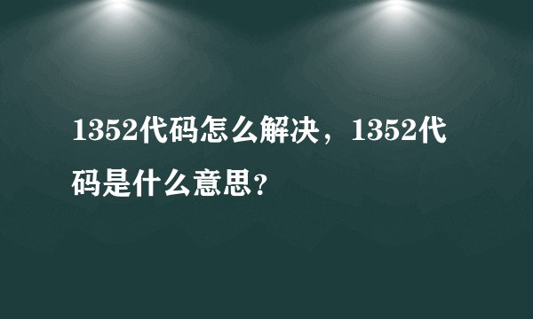 1352代码怎么解决，1352代码是什么意思？