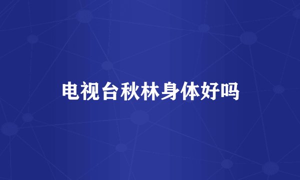 电视台秋林身体好吗