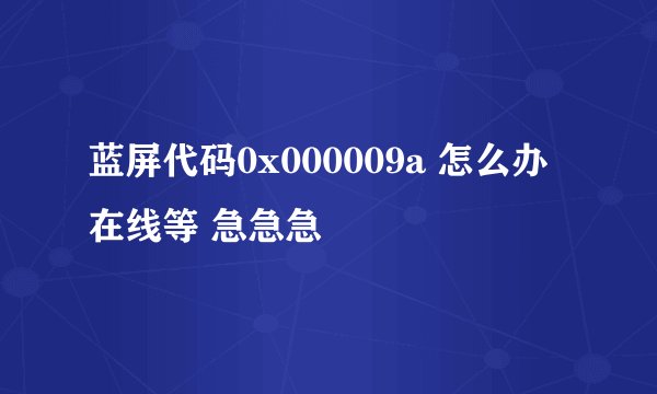 蓝屏代码0x000009a 怎么办 在线等 急急急