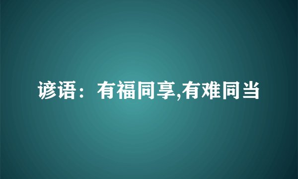 谚语：有福同享,有难同当