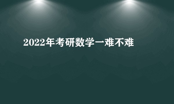 2022年考研数学一难不难