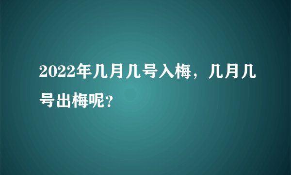 2022年几月几号入梅，几月几号出梅呢？