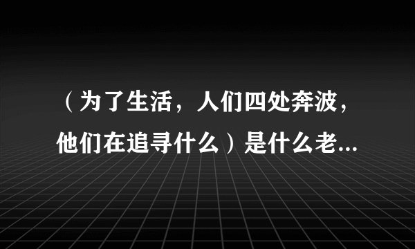 （为了生活，人们四处奔波，他们在追寻什么）是什么老歌的歌词