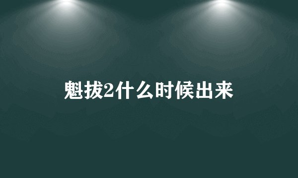 魁拔2什么时候出来