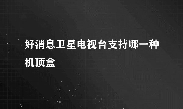 好消息卫星电视台支持哪一种机顶盒