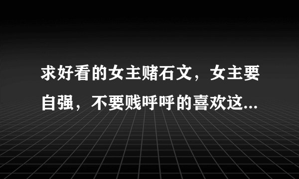 求好看的女主赌石文，女主要自强，不要贱呼呼的喜欢这个喜欢哪个。要是女强人以事业为重爱情为次