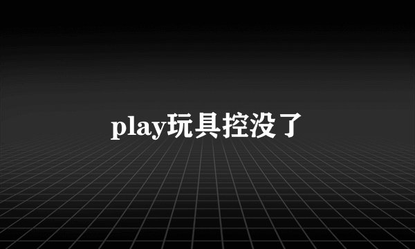 play玩具控没了