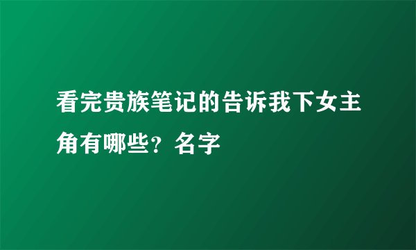 看完贵族笔记的告诉我下女主角有哪些？名字