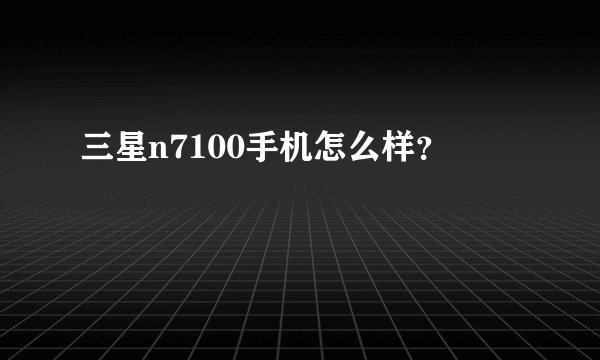三星n7100手机怎么样？