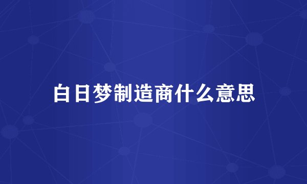 白日梦制造商什么意思