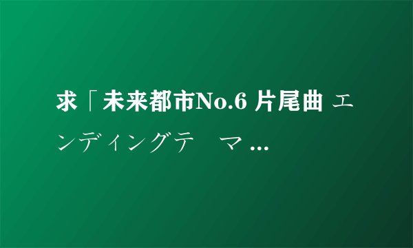 求「未来都市No.6 片尾曲 エンディングテーマ 六等星の夜」歌词顿点
