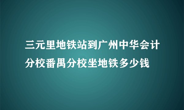 三元里地铁站到广州中华会计分校番禺分校坐地铁多少钱