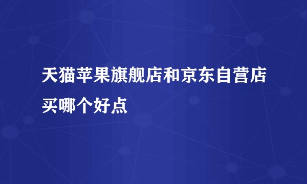 天猫苹果旗舰店和京东自营店买哪个好点