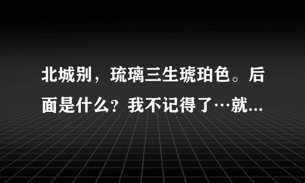 北城别，琉璃三生琥珀色。后面是什么？我不记得了…就是，南…西…东…