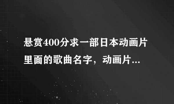 悬赏400分求一部日本动画片里面的歌曲名字，动画片是的主题就是唱歌。