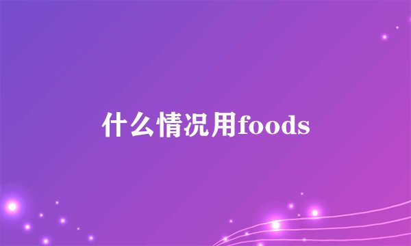 什么情况用foods