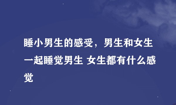 睡小男生的感受，男生和女生一起睡觉男生 女生都有什么感觉