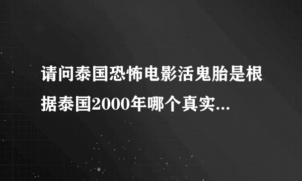 请问泰国恐怖电影活鬼胎是根据泰国2000年哪个真实的故事改编的？知道的请告诉我