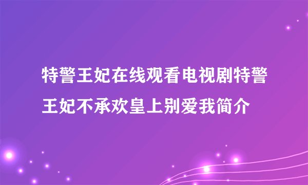 特警王妃在线观看电视剧特警王妃不承欢皇上别爱我简介