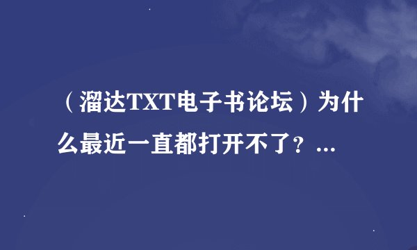 （溜达TXT电子书论坛）为什么最近一直都打开不了？求各位大神解答🙏