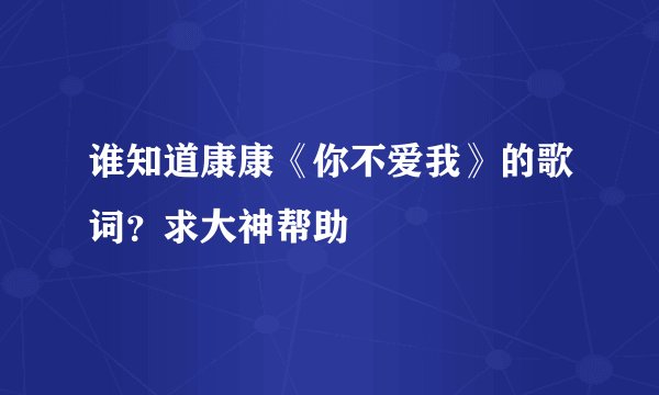 谁知道康康《你不爱我》的歌词？求大神帮助