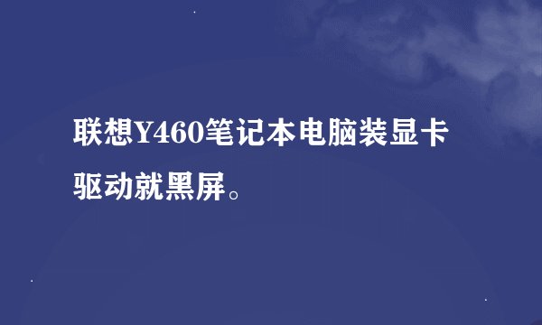 联想Y460笔记本电脑装显卡驱动就黑屏。