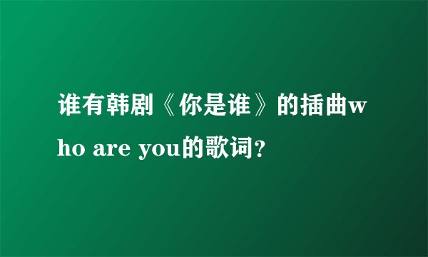 谁有韩剧《你是谁》的插曲who are you的歌词？