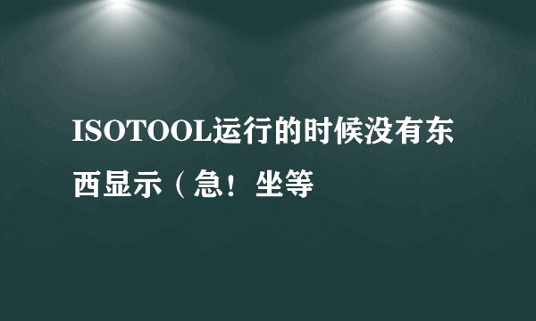 ISOTOOL运行的时候没有东西显示（急！坐等