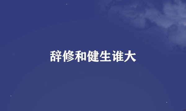 辞修和健生谁大
