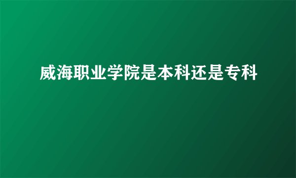 威海职业学院是本科还是专科