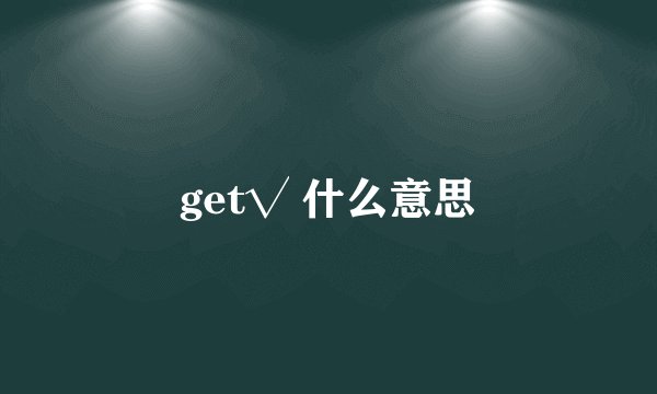get√ 什么意思