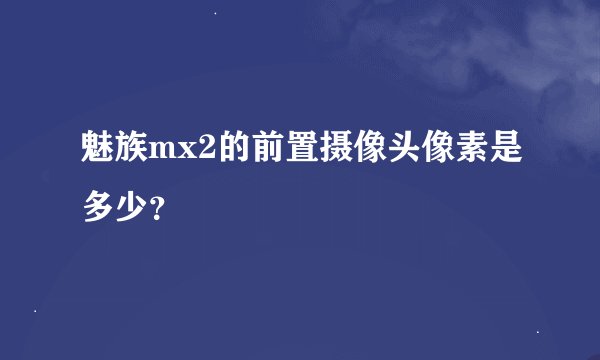 魅族mx2的前置摄像头像素是多少？
