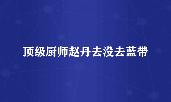 顶级厨师赵丹去没去蓝带