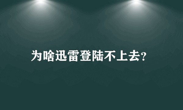 为啥迅雷登陆不上去？