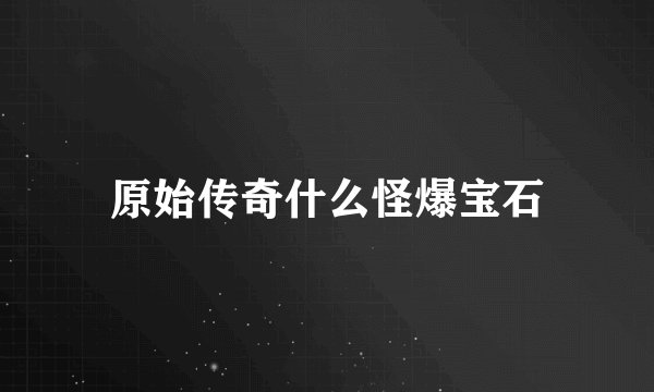 原始传奇什么怪爆宝石