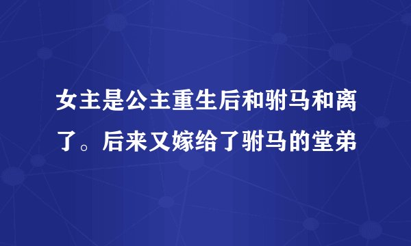 女主是公主重生后和驸马和离了。后来又嫁给了驸马的堂弟