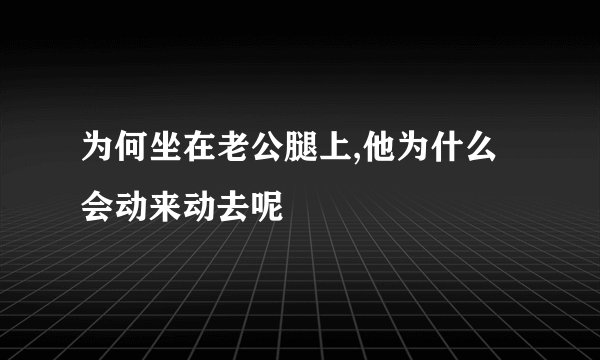 为何坐在老公腿上,他为什么会动来动去呢